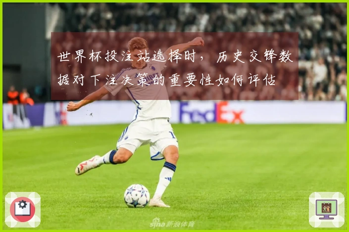 世界杯投注站选择时，历史交锋数据对下注决策的重要性如何评估
