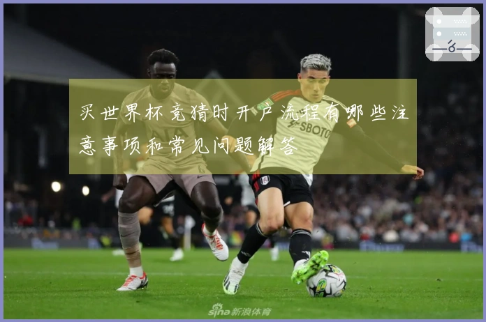 买世界杯竞猜时开户流程有哪些注意事项和常见问题解答