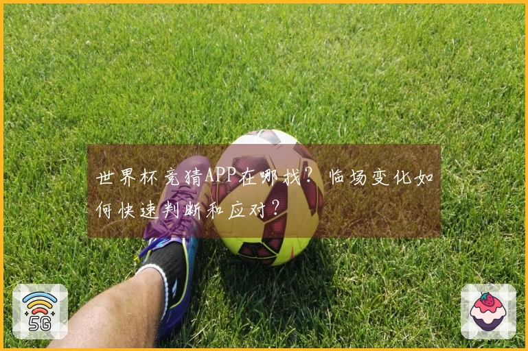 世界杯竞猜APP在哪找？临场变化如何快速判断和应对？