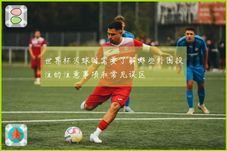 世界杯买球时需要了解哪些外围投注的注意事项和常见误区