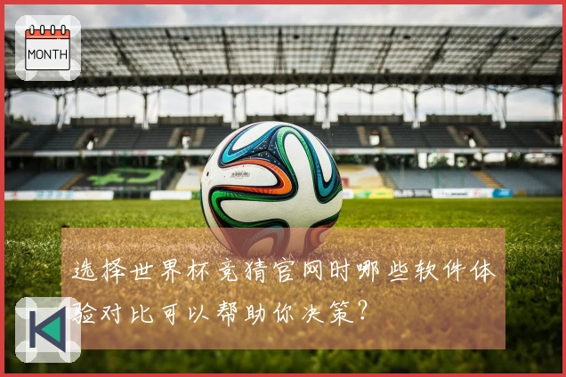 选择世界杯竞猜官网时哪些软件体验对比可以帮助你决策？