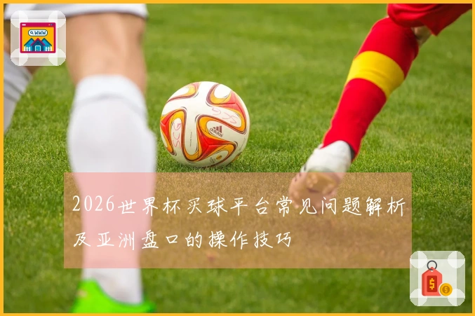 2026世界杯买球平台常见问题解析及亚洲盘口的操作技巧