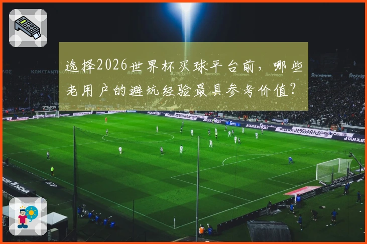 选择2026世界杯买球平台前，哪些老用户的避坑经验最具参考价值？