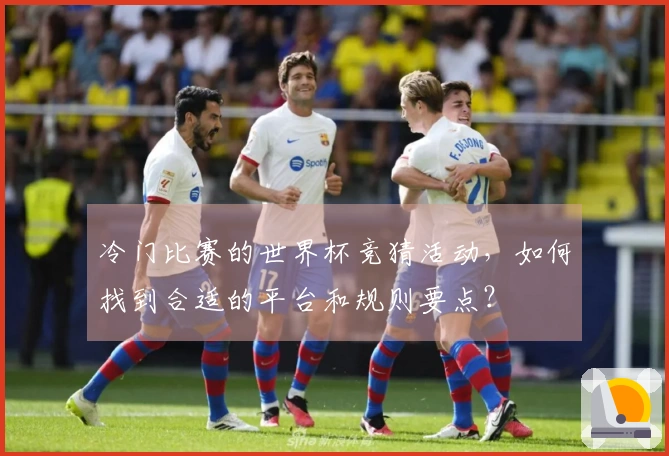 冷门比赛的世界杯竞猜活动，如何找到合适的平台和规则要点？