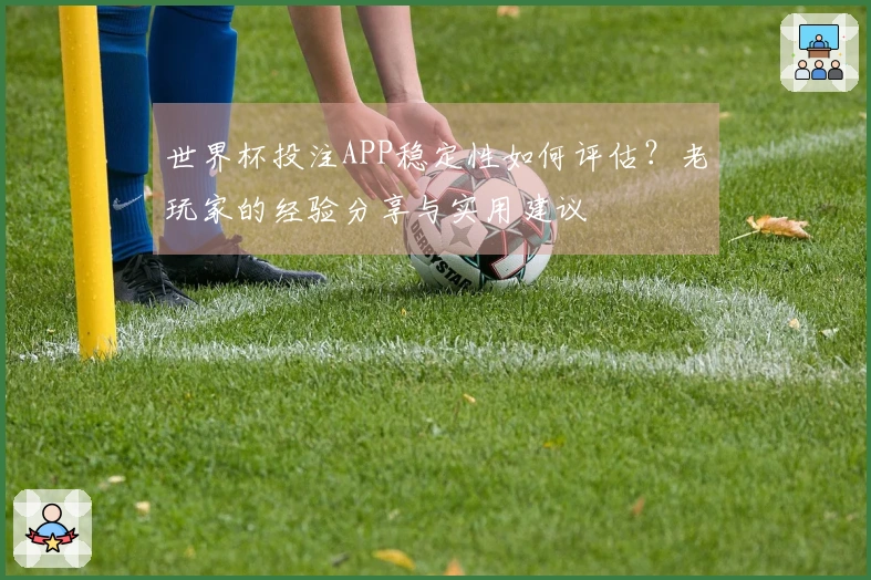 世界杯投注APP稳定性如何评估？老玩家的经验分享与实用建议