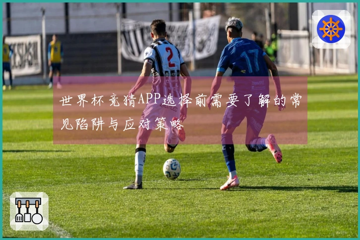 世界杯竞猜APP选择前需要了解的常见陷阱与应对策略