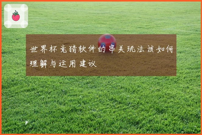世界杯竞猜软件的串关玩法该如何理解与运用建议