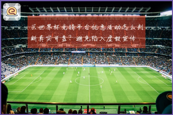 买世界杯竞猜平台优惠活动怎么判断真实可靠？避免陷入虚假宣传