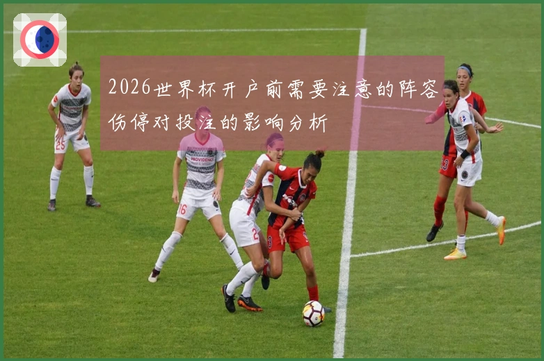 2026世界杯开户前需要注意的阵容伤停对投注的影响分析