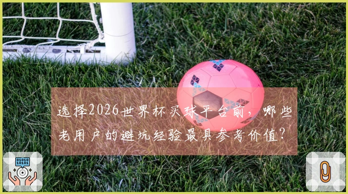 选择2026世界杯买球平台前，哪些老用户的避坑经验最具参考价值？