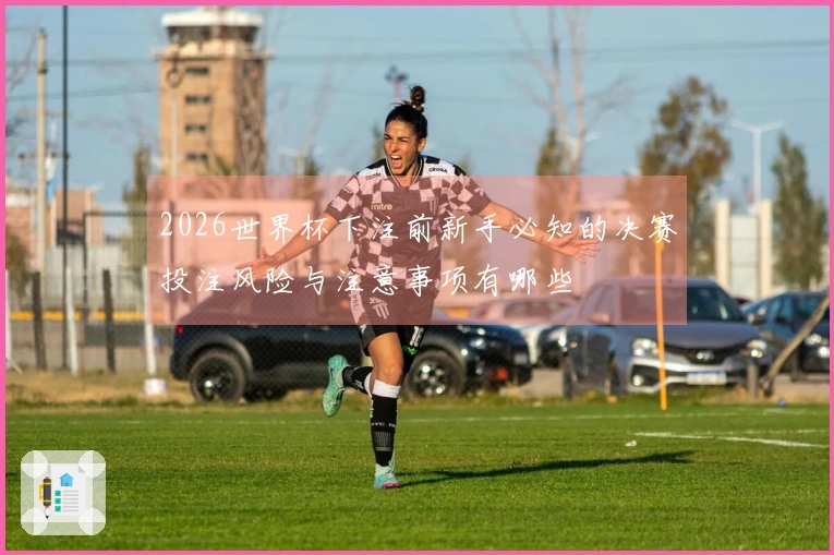 2026世界杯下注前新手必知的决赛投注风险与注意事项有哪些