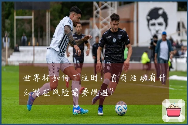 世界杯如何下注时，首存活动有什么潜在风险需要规避？