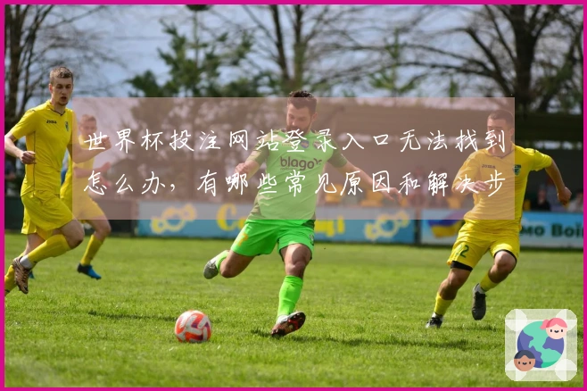 世界杯投注网站登录入口无法找到怎么办，有哪些常见原因和解决步骤？
