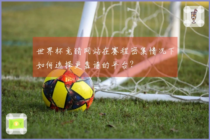 世界杯竞猜网站在赛程密集情况下如何选择更靠谱的平台？