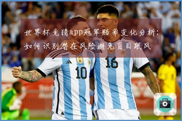 世界杯竞猜app冠军赔率变化分析：如何识别潜在风险避免盲目跟风