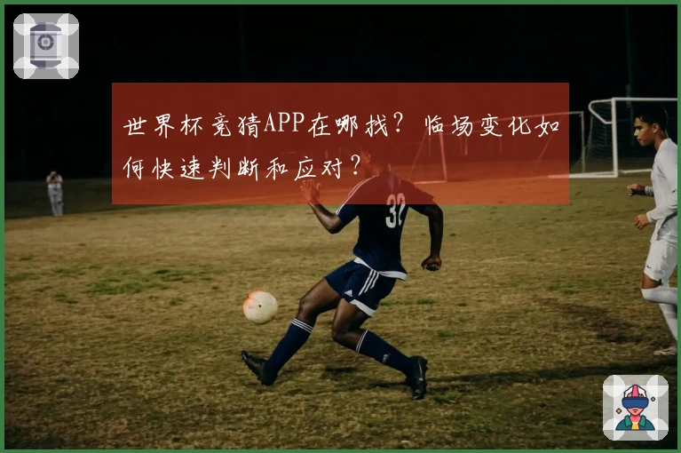 世界杯竞猜APP在哪找？临场变化如何快速判断和应对？