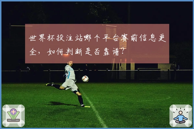 世界杯投注站哪个平台赛前信息更全，如何判断是否靠谱？
