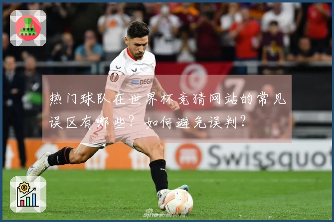 热门球队在世界杯竞猜网站的常见误区有哪些？如何避免误判？