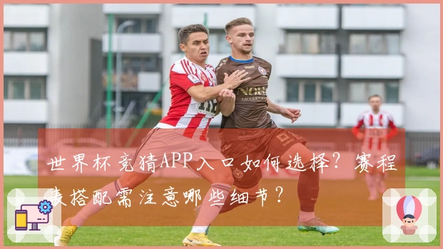 世界杯竞猜APP入口如何选择？赛程表搭配需注意哪些细节？