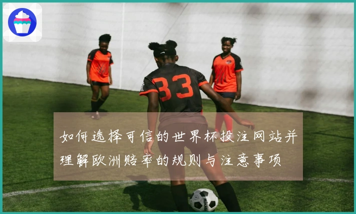 如何选择可信的世界杯投注网站并理解欧洲赔率的规则与注意事项