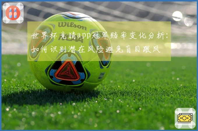 世界杯竞猜app冠军赔率变化分析：如何识别潜在风险避免盲目跟风