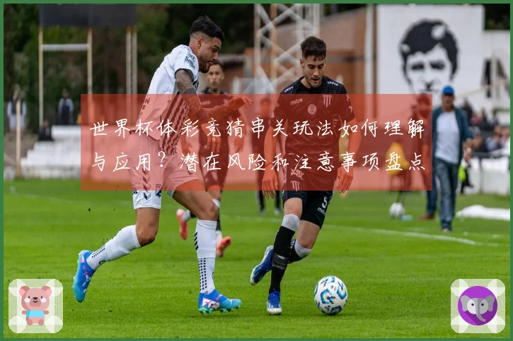 世界杯体彩竞猜串关玩法如何理解与应用？潜在风险和注意事项盘点