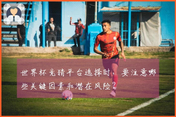 世界杯竞猜平台选择时，要注意哪些关键因素和潜在风险？