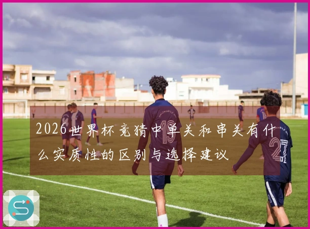 2026世界杯竞猜中单关和串关有什么实质性的区别与选择建议