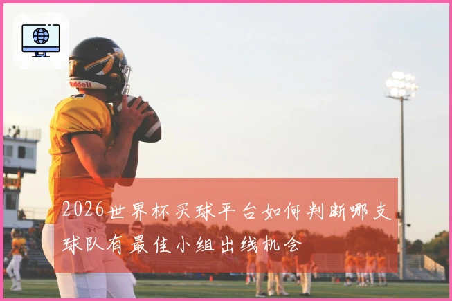 2026世界杯买球平台如何判断哪支球队有最佳小组出线机会