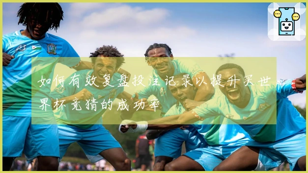 如何有效复盘投注记录以提升买世界杯竞猜的成功率