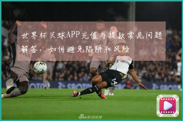 世界杯买球APP充值与提款常见问题解答，如何避免陷阱和风险