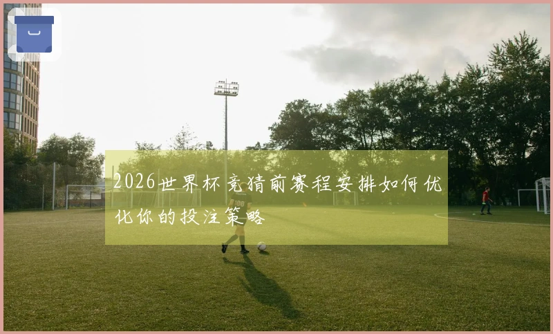 2026世界杯竞猜前赛程安排如何优化你的投注策略