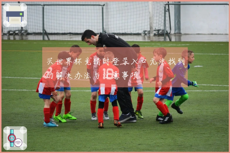 买世界杯竞猜时登录入口无法找到的解决办法与注意事项