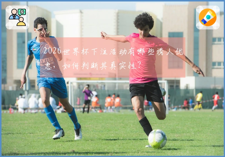 2026世界杯下注活动有哪些诱人优惠，如何判断其真实性？