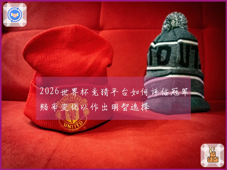 2026世界杯竞猜平台如何评估冠军赔率变化以作出明智选择