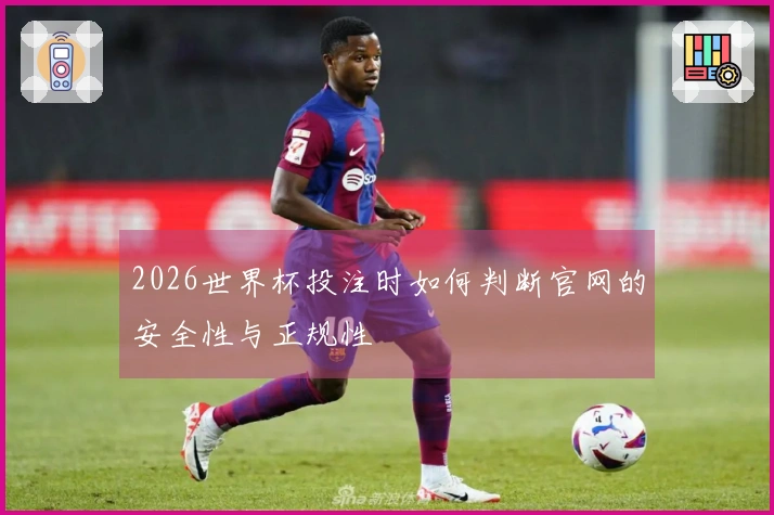 2026世界杯投注时如何判断官网的安全性与正规性
