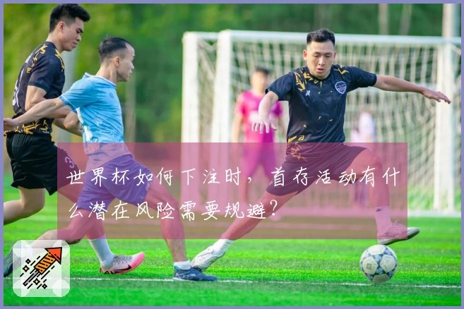 世界杯如何下注时，首存活动有什么潜在风险需要规避？