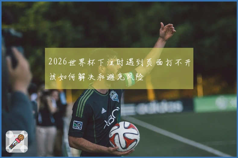 2026世界杯下注时遇到页面打不开该如何解决和避免风险