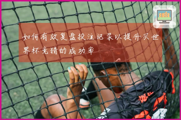 如何有效复盘投注记录以提升买世界杯竞猜的成功率