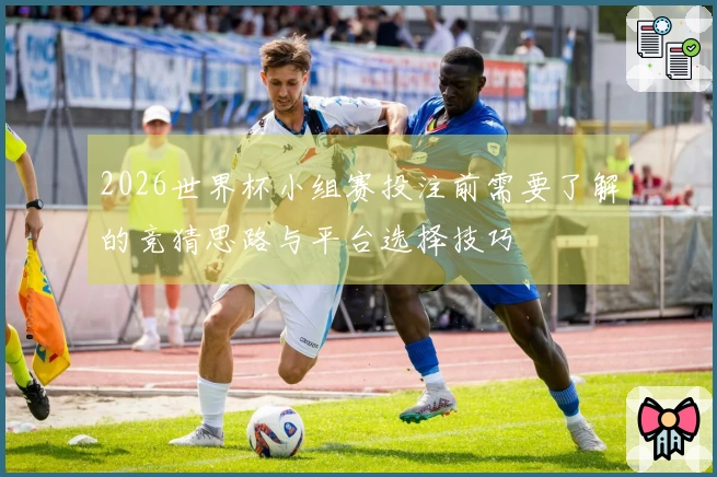 2026世界杯小组赛投注前需要了解的竞猜思路与平台选择技巧