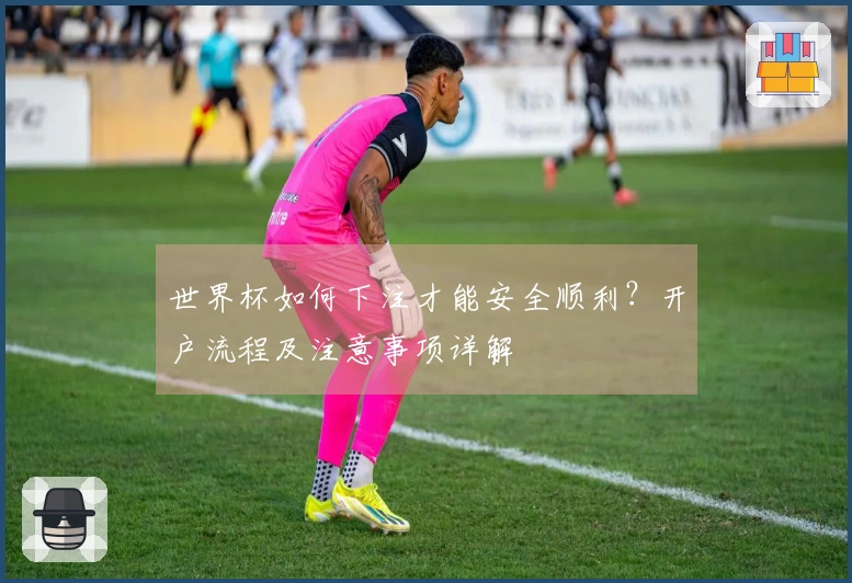 世界杯如何下注才能安全顺利？开户流程及注意事项详解