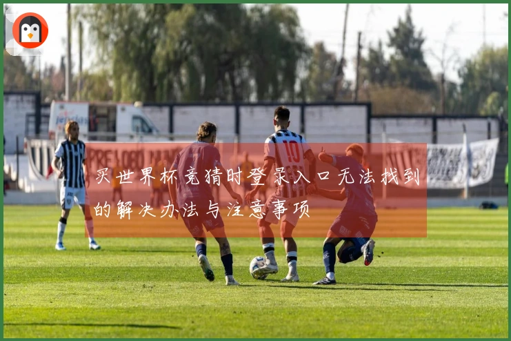买世界杯竞猜时登录入口无法找到的解决办法与注意事项