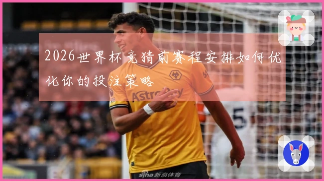 2026世界杯竞猜前赛程安排如何优化你的投注策略