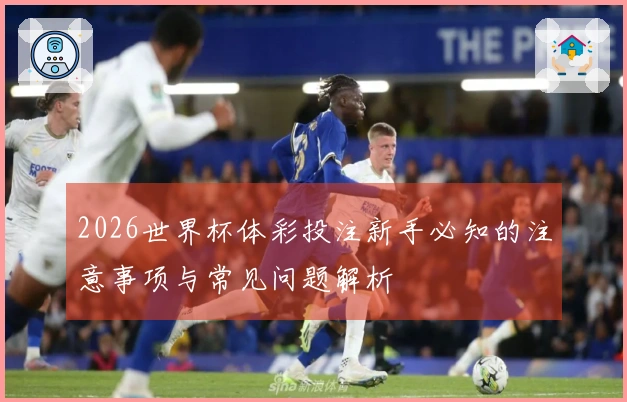 2026世界杯体彩投注新手必知的注意事项与常见问题解析